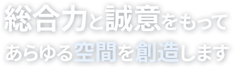総合力と誠意をもってあらゆる空間を創造します。